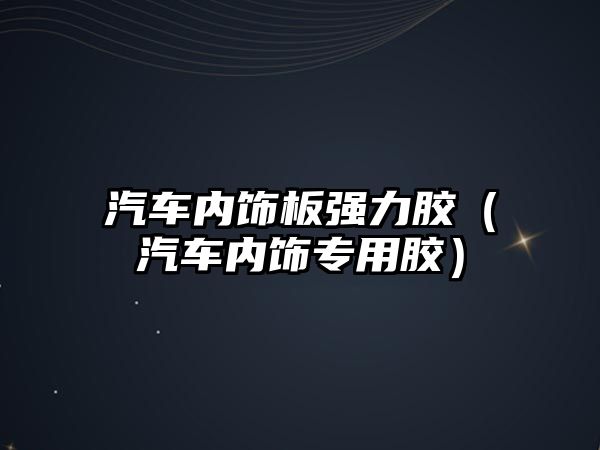 汽車內(nèi)飾板強力膠（汽車內(nèi)飾專用膠）
