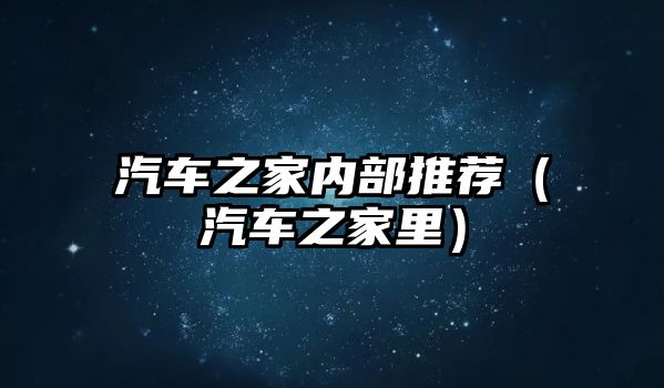 汽車之家內(nèi)部推薦（汽車之家里）