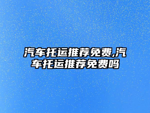 汽車托運推薦免費,汽車托運推薦免費嗎