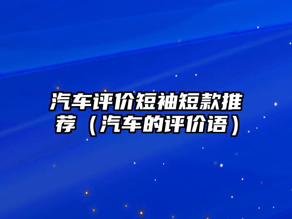 汽車評價(jià)短袖短款推薦（汽車的評價(jià)語）
