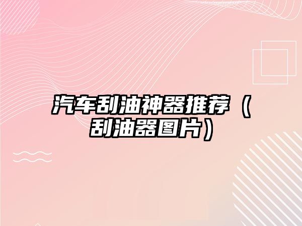 汽車刮油神器推薦（刮油器圖片）