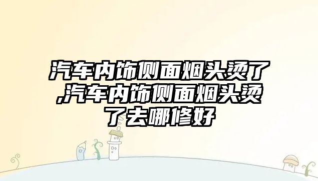 汽車內(nèi)飾側(cè)面煙頭燙了,汽車內(nèi)飾側(cè)面煙頭燙了去哪修好