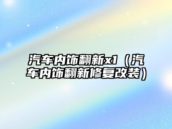 汽車內(nèi)飾翻新x1（汽車內(nèi)飾翻新修復(fù)改裝）
