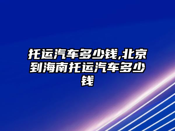 托運(yùn)汽車多少錢,北京到海南托運(yùn)汽車多少錢