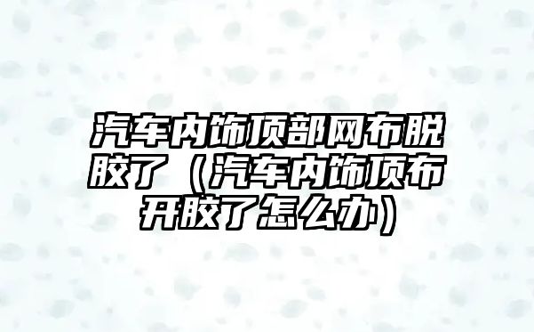 汽車內(nèi)飾頂部網(wǎng)布脫膠了（汽車內(nèi)飾頂布開膠了怎么辦）