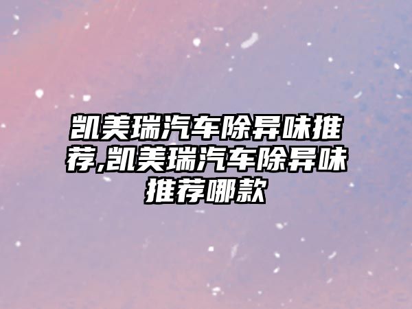 凱美瑞汽車除異味推薦,凱美瑞汽車除異味推薦哪款