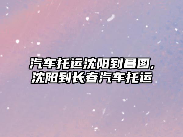 汽車托運(yùn)沈陽到昌圖,沈陽到長春汽車托運(yùn)