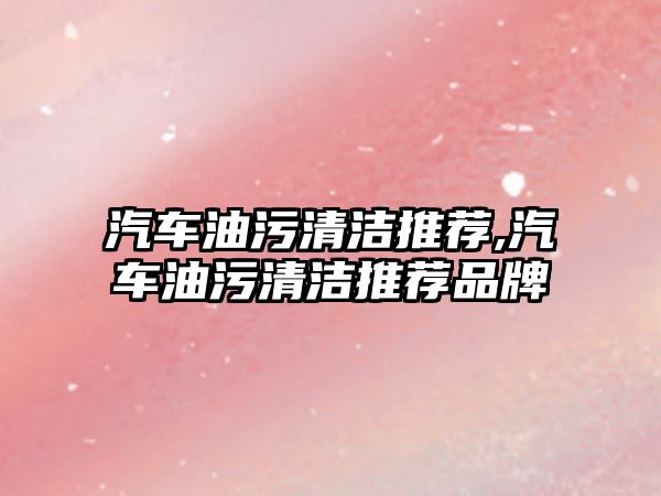汽車油污清潔推薦,汽車油污清潔推薦品牌
