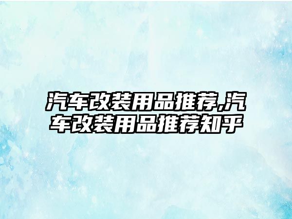 汽車(chē)改裝用品推薦,汽車(chē)改裝用品推薦知乎
