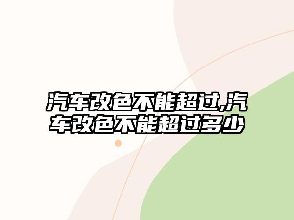 汽車(chē)改色不能超過(guò),汽車(chē)改色不能超過(guò)多少