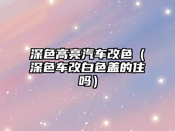 深色高亮汽車改色（深色車改白色蓋的住嗎）