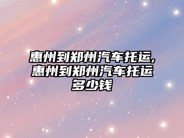 惠州到鄭州汽車托運,惠州到鄭州汽車托運多少錢
