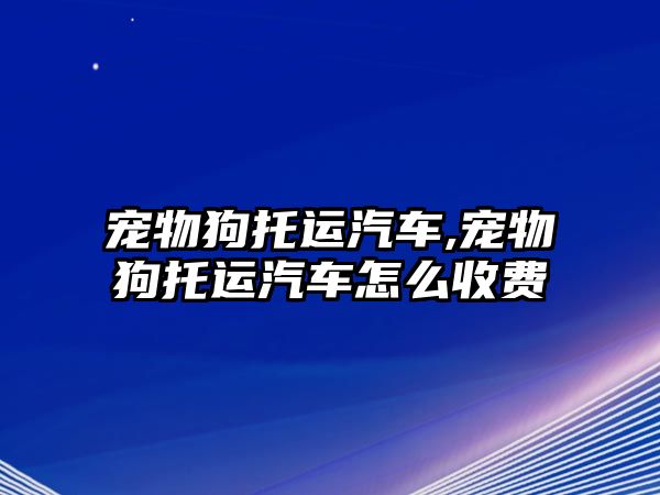 寵物狗托運(yùn)汽車,寵物狗托運(yùn)汽車怎么收費(fèi)
