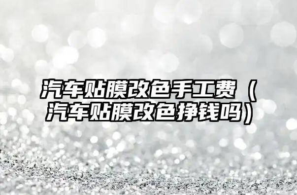 汽車貼膜改色手工費(fèi)（汽車貼膜改色掙錢嗎）