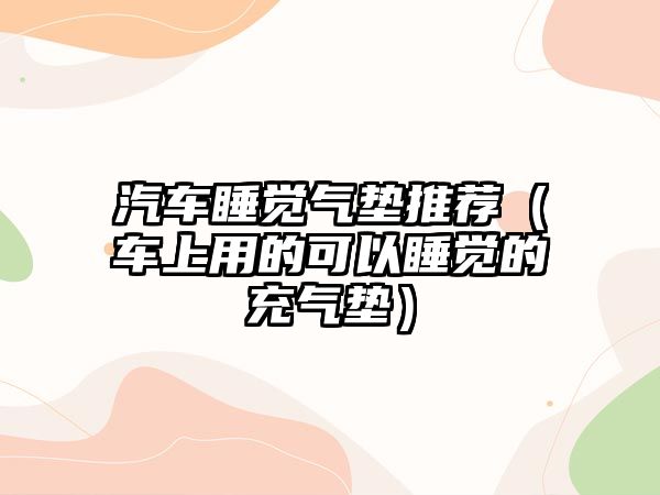 汽車睡覺氣墊推薦（車上用的可以睡覺的充氣墊）