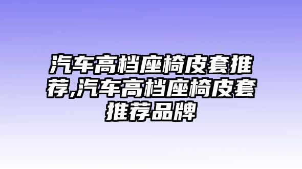汽車高檔座椅皮套推薦,汽車高檔座椅皮套推薦品牌