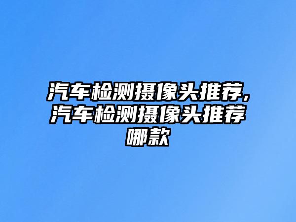 汽車檢測(cè)攝像頭推薦,汽車檢測(cè)攝像頭推薦哪款