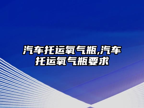 汽車托運氧氣瓶,汽車托運氧氣瓶要求