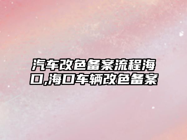汽車改色備案流程?？?海口車輛改色備案