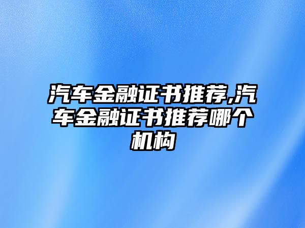 汽車(chē)金融證書(shū)推薦,汽車(chē)金融證書(shū)推薦哪個(gè)機(jī)構(gòu)