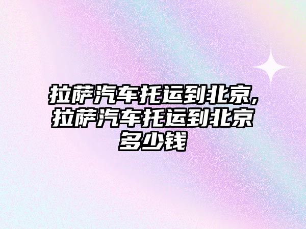 拉薩汽車托運到北京,拉薩汽車托運到北京多少錢