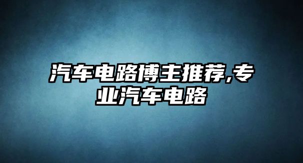 汽車電路博主推薦,專業(yè)汽車電路