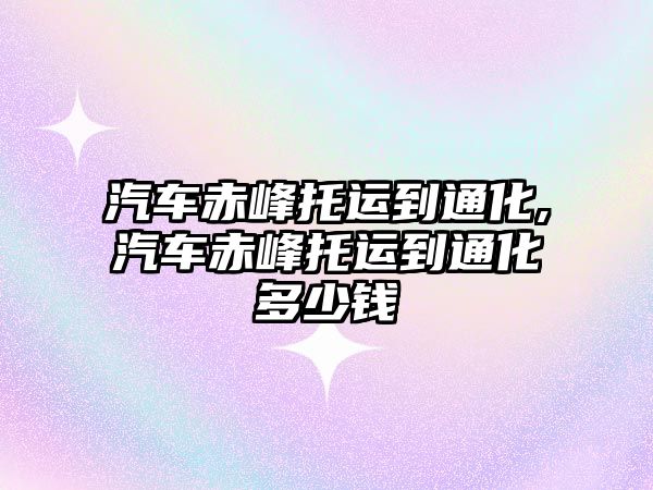 汽車赤峰托運(yùn)到通化,汽車赤峰托運(yùn)到通化多少錢
