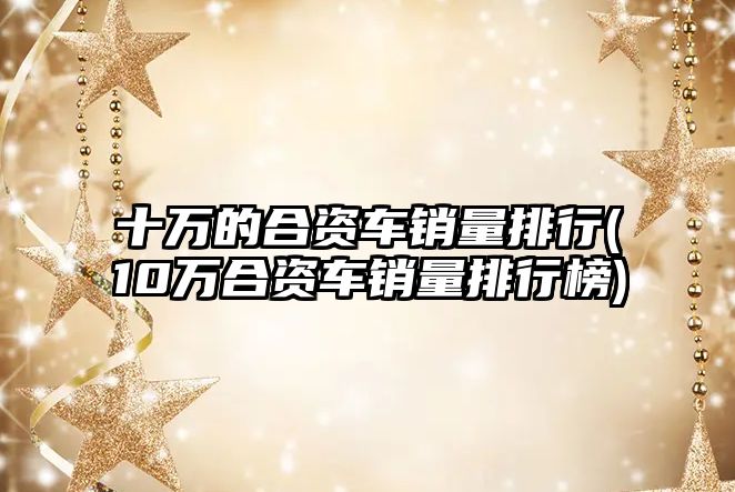 十萬的合資車銷量排行(10萬合資車銷量排行榜)
