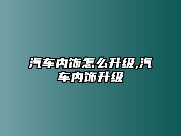 汽車內(nèi)飾怎么升級(jí),汽車內(nèi)飾升級(jí)