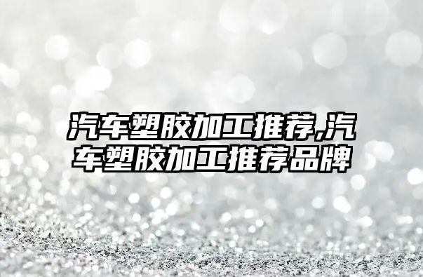 汽車塑膠加工推薦,汽車塑膠加工推薦品牌