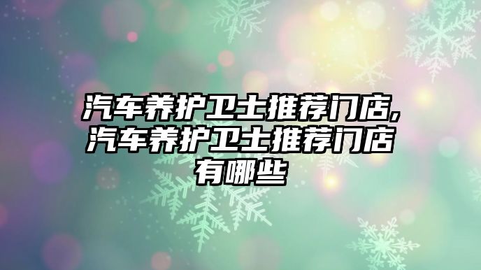 汽車養(yǎng)護(hù)衛(wèi)士推薦門(mén)店,汽車養(yǎng)護(hù)衛(wèi)士推薦門(mén)店有哪些