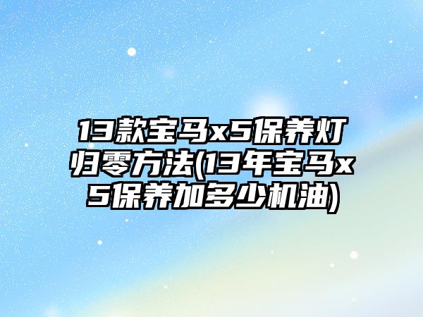 13款寶馬x5保養(yǎng)燈歸零方法(13年寶馬x5保養(yǎng)加多少機(jī)油)
