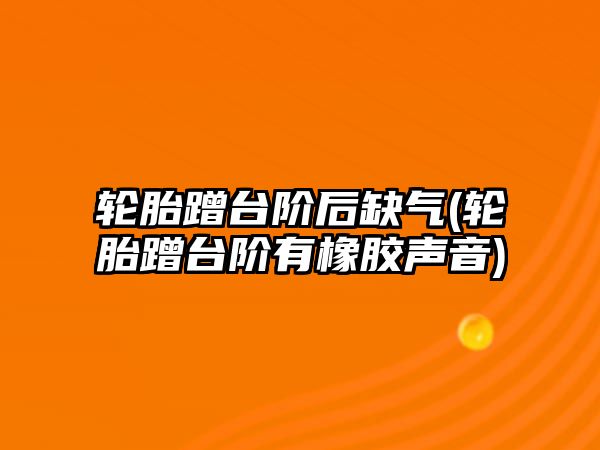 輪胎蹭臺(tái)階后缺氣(輪胎蹭臺(tái)階有橡膠聲音)