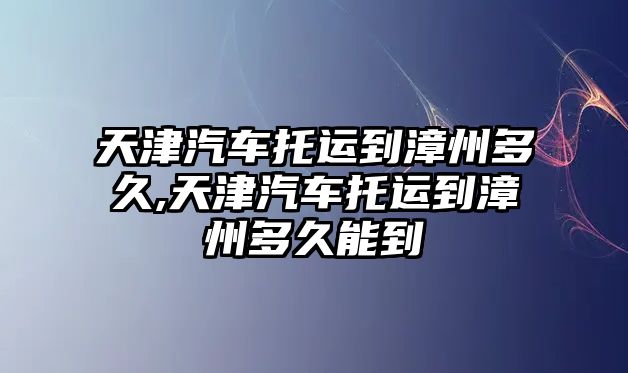 天津汽車托運(yùn)到漳州多久,天津汽車托運(yùn)到漳州多久能到