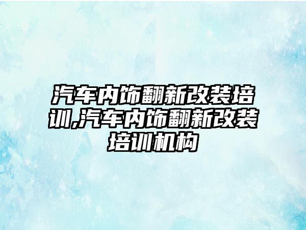 汽車內(nèi)飾翻新改裝培訓(xùn),汽車內(nèi)飾翻新改裝培訓(xùn)機(jī)構(gòu)