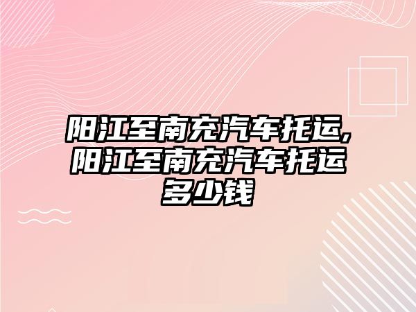 陽江至南充汽車托運(yùn),陽江至南充汽車托運(yùn)多少錢