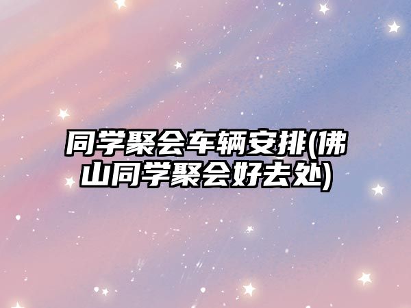 同學(xué)聚會車輛安排(佛山同學(xué)聚會好去處)