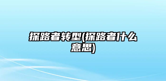 探路者轉(zhuǎn)型(探路者什么意思)