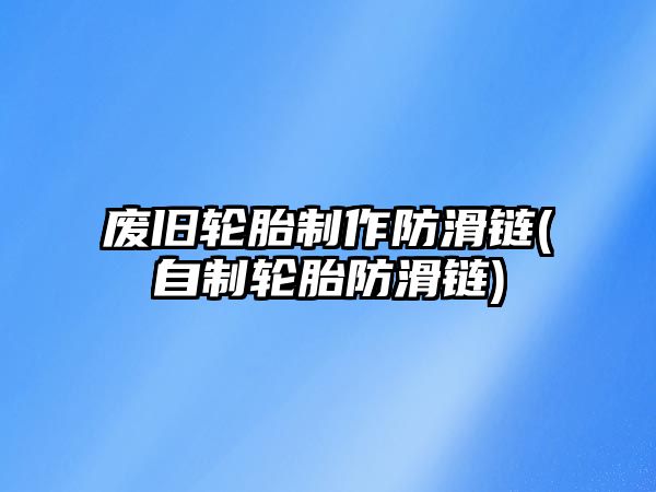 廢舊輪胎制作防滑鏈(自制輪胎防滑鏈)