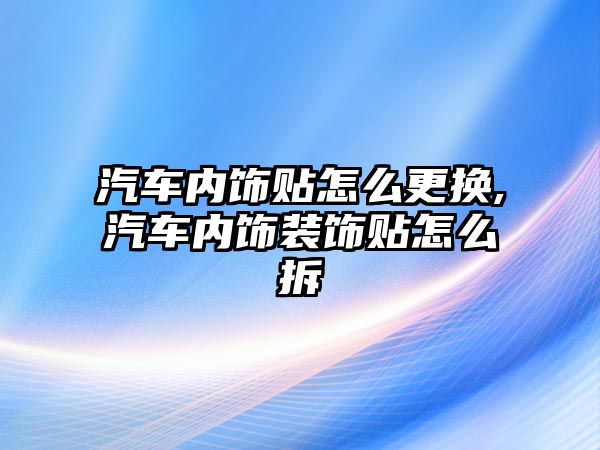汽車內飾貼怎么更換,汽車內飾裝飾貼怎么拆