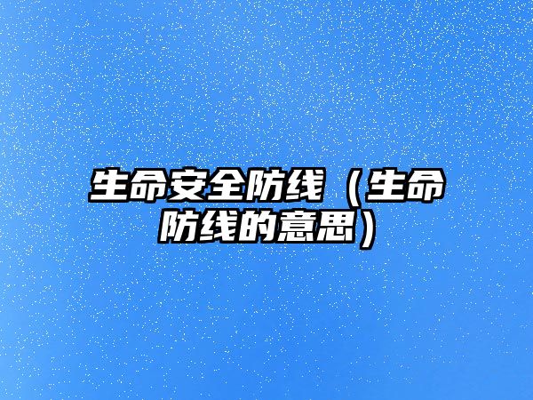 生命安全防線（生命防線的意思）