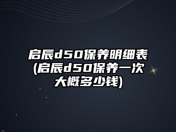啟辰d50保養(yǎng)明細(xì)表(啟辰d50保養(yǎng)一次大概多少錢)