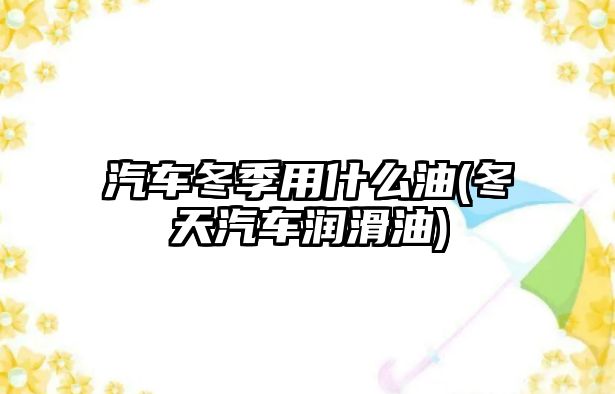 汽車冬季用什么油(冬天汽車潤滑油)