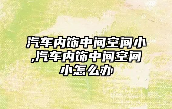 汽車內(nèi)飾中間空間小,汽車內(nèi)飾中間空間小怎么辦