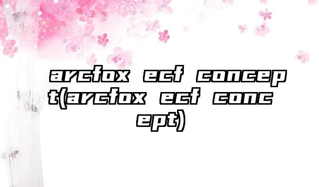 arcfox ecf concept(arcfox ecf concept)