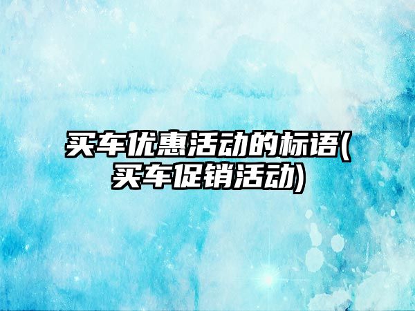 買車優(yōu)惠活動的標語(買車促銷活動)