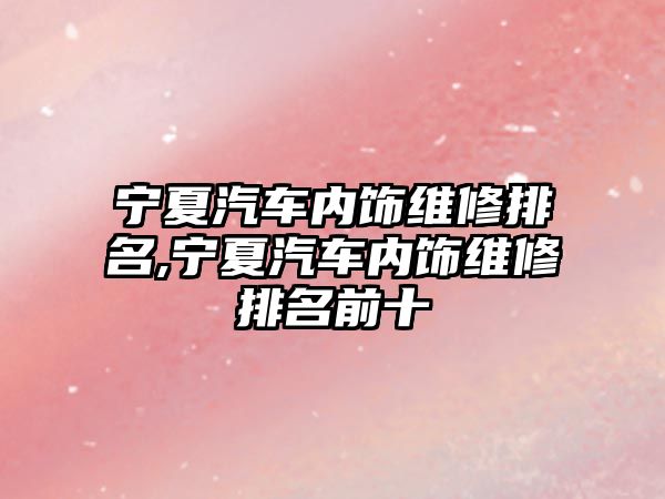 寧夏汽車內(nèi)飾維修排名,寧夏汽車內(nèi)飾維修排名前十