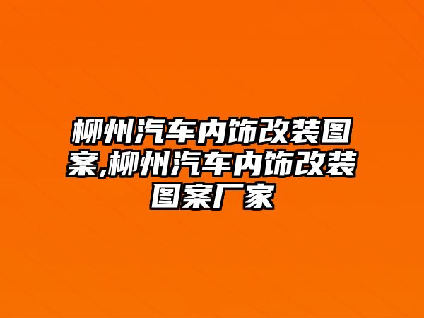 柳州汽車內(nèi)飾改裝圖案,柳州汽車內(nèi)飾改裝圖案廠家
