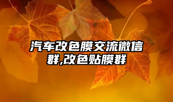 汽車改色膜交流微信群,改色貼膜群