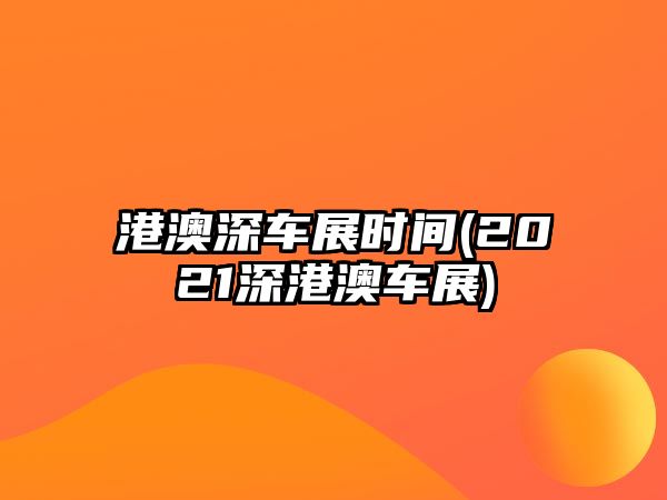 港澳深車展時間(2021深港澳車展)